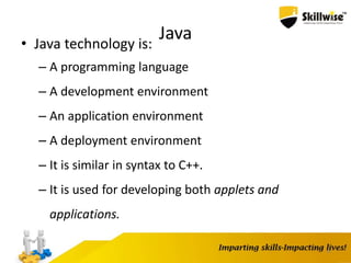 Java• Java technology is:
– A programming language
– A development environment
– An application environment
– A deployment environment
– It is similar in syntax to C++.
– It is used for developing both applets and
applications.
6
 