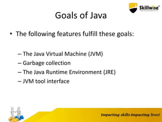 Goals of Java
• The following features fulfill these goals:
– The Java Virtual Machine (JVM)
– Garbage collection
– The Java Runtime Environment (JRE)
– JVM tool interface
8
 