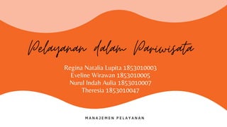 Regina Natalia Lupita 1853010003
Eveline Wirawan 1853010005
Nurul Indah Aulia 1853010007
Theresia 1853010047
Pelayanan dalam Pariwisata
M A N A J E M E N P E L A Y A N A N
 