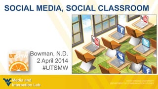 SOCIAL MEDIA, SOCIAL CLASSROOM
Bowman, N.D.
2 April 2014
#UTSMW
Media and
Interaction Lab
 