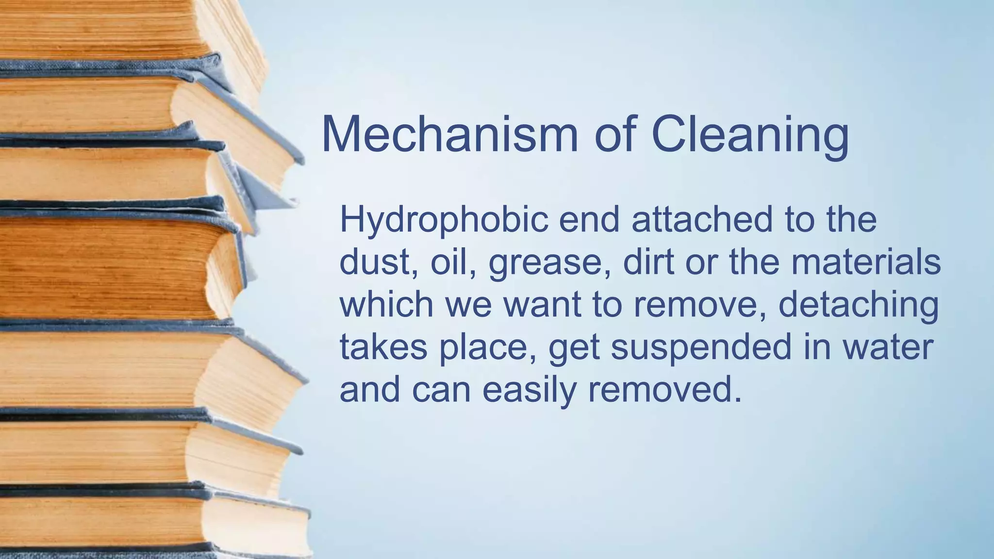 Mechanism of Cleaning
Hydrophobic end attached to the
dust, oil, grease, dirt or the materials
which we want to remove, detaching
takes place, get suspended in water
and can easily removed.