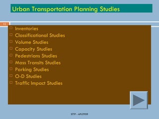 11
STTP - APUTP09
Urban Transportation Planning Studies
 Inventories
 Classificational Studies
 Volume Studies
 Capacity Studies
 Pedestrians Studies
 Mass Transits Studies
 Parking Studies
 O-D Studies
 Traffic Impact Studies
 