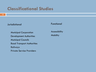 13
Classificational Studies
Jurisdictional
Municipal Corporation
Development Authorities
Municipal Councils
Road Transport Authorities
Railways
Private Service Providers
Functional
Accessibility
Mobility
 