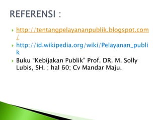  http://tentangpelayananpublik.blogspot.com
/
 http://id.wikipedia.org/wiki/Pelayanan_publi
k
 Buku “Kebijakan Publik” Prof. DR. M. Solly
Lubis, SH. ; hal 60; Cv Mandar Maju.
 