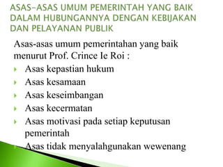 Asas-asas umum pemerintahan yang baik
menurut Prof. Crince Ie Roi :
 Asas kepastian hukum
 Asas kesamaan
 Asas keseimbangan
 Asas kecermatan
 Asas motivasi pada setiap keputusan
pemerintah
 Asas tidak menyalahgunakan wewenang
 