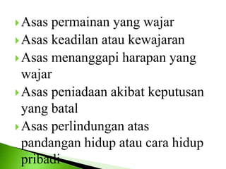 Asas permainan yang wajar
Asas keadilan atau kewajaran
Asas menanggapi harapan yang
wajar
Asas peniadaan akibat keputusan
yang batal
Asas perlindungan atas
pandangan hidup atau cara hidup
pribadi
 