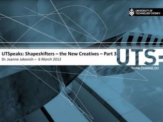 UTSpeaks: Shapeshifters – the New Creatives – Part 3
Dr. Joanne Jakovich – 6 March 2012
 