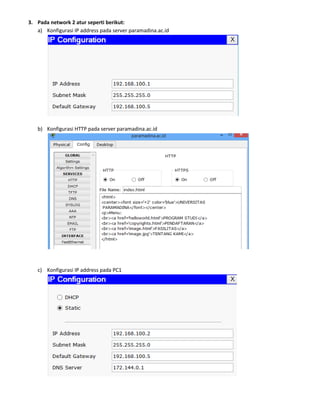 3. Pada network 2 atur seperti berikut:
a) Konfigurasi IP address pada server paramadina.ac.id
b) Konfigurasi HTTP pada server paramadina.ac.id
c) Konfigurasi IP address pada PC1
 