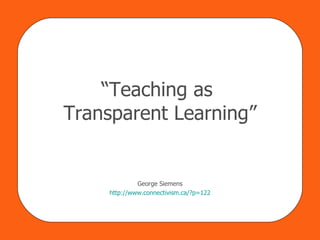 “ Teaching as  Transparent Learning” George Siemens http:// www.connectivism.ca/?p =122 