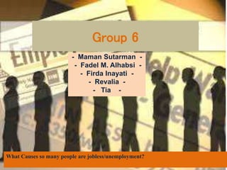 Group 6
- Maman Sutarman -
- Fadel M. Alhabsi -
- Firda Inayati -
- Revalia -
- Tia -
What Causes so many people are jobless/unemployment?
 