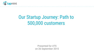 Our Startup Journey: Path to
500,000 customers
Presented for UTS
on 26 September 2015
 