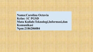 Nama:Carolina Octavia
Kelas: 1C PGSD
Mata Kuliah:Teknologi,Informasi,dan
Komunikasi
Npm:2186206084
 