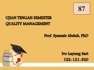 UJIAN TENGAH SEMESTER
QUALITY MANAGEMENT
Prof. Syamsir Abduh, PhD
Ivo Layung Sari
122-121-520
87
 