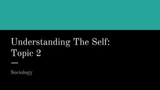 Understanding The Self:
Topic 2
Sociology
 