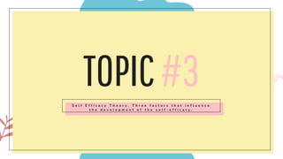 TOPIC#3
S e l f E f f i c a c y T h e o r y . T h r e e f a c t o r s t h a t i n f l u e n c e
t h e d e v e l o p m e n t o f t h e s e l f - e f f i c a c y .
 