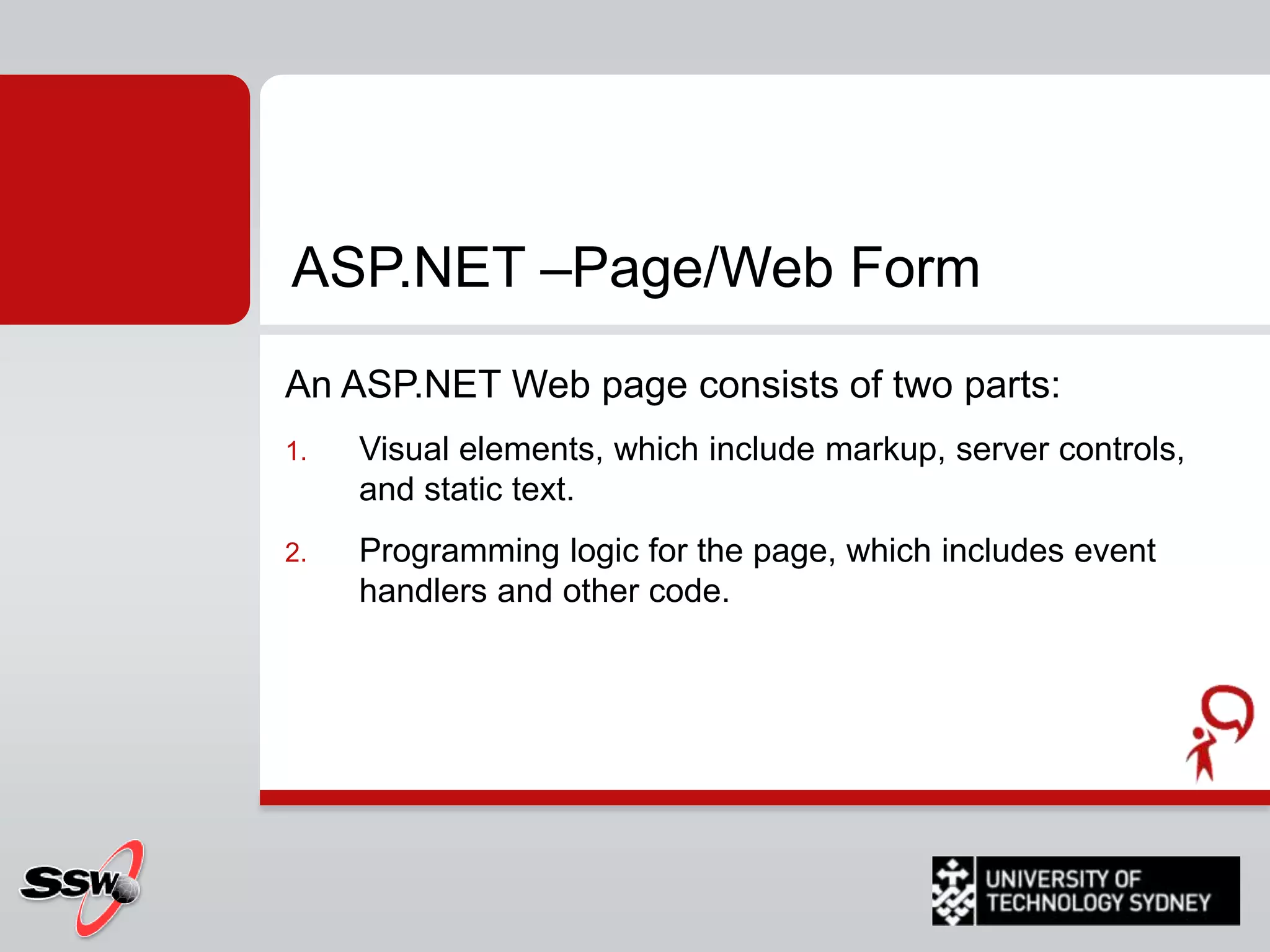 What Is ASP.NET?ASP.NET provides a complete environment for building, deploying, and running .NET Web applications.Developer ProductivitySimplified page development modelTarget any Web client (PC or mobile device) Modular, well-factored, extensible architectureSuperior debugging and tracing supportEnhanced Performance, Scalability, and ReliabilityCompiled, not interpretedRich caching supportWeb farm scalable session stateAutomatically detects and recovers from errorsSimple Deployment and ConfigurationNo need to bring down Web serverDeploy and upgrade running applications with XCOPYXML configuration files 