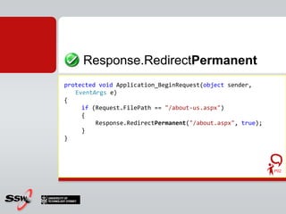 protectedvoidApplication_BeginRequest(object sender, EventArgs e){    if (Request.FilePath == "/about-us.aspx")     {         Response.Redirect ("/about.aspx", true);    } }Response.Redirect