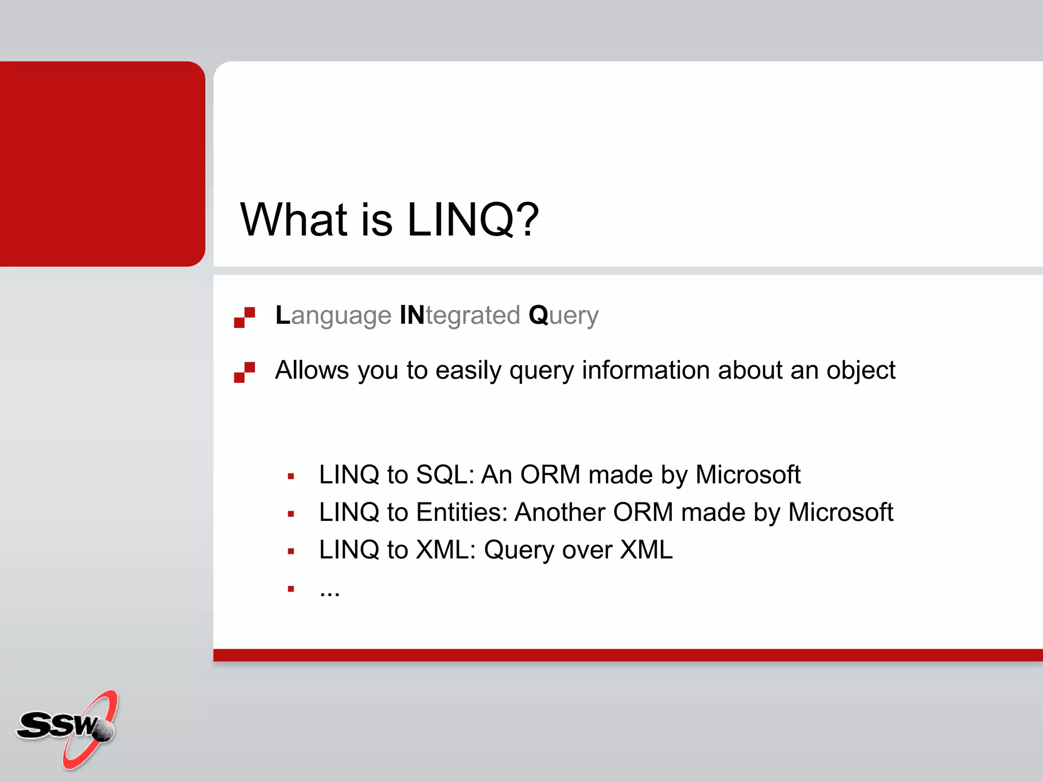 LanguageINtegratedQueryAllows you to easily query information about an objectLINQ to SQL: An ORM made by Microsoft LINQ to Entities: Another ORM made by Microsoft LINQ to XML: Query over XML...What is LINQ?
