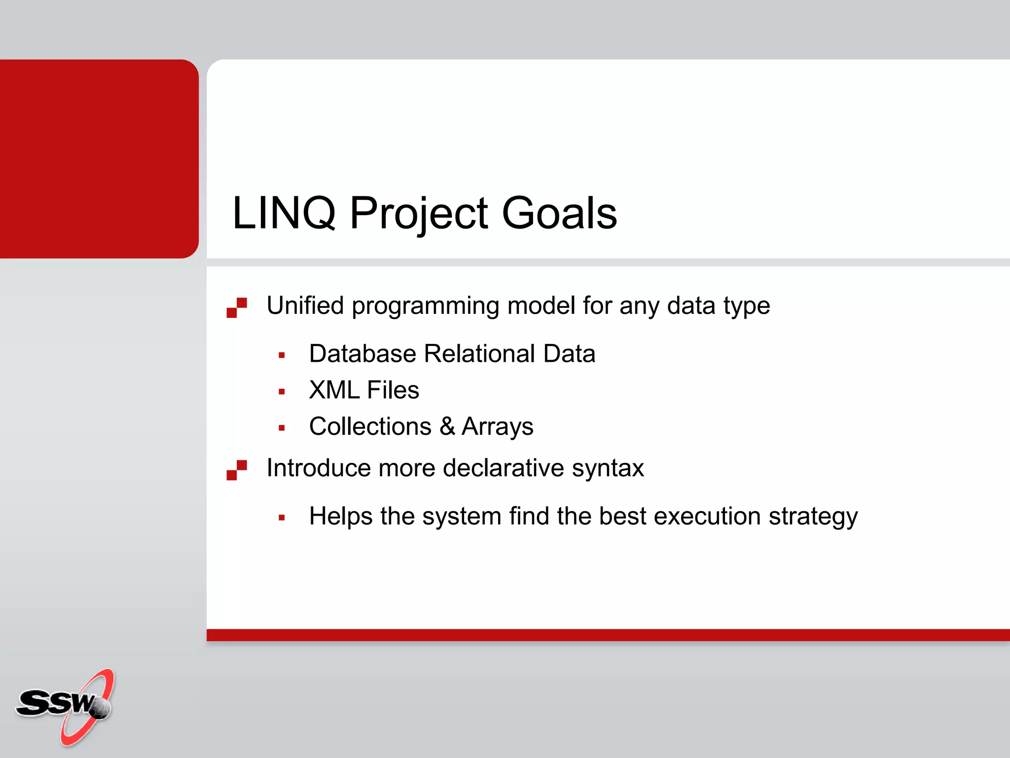 Unified programming model for any data typeDatabase Relational DataXML FilesCollections & ArraysIntroduce more declarative syntaxHelps the system find the best execution strategyLINQ Project Goals