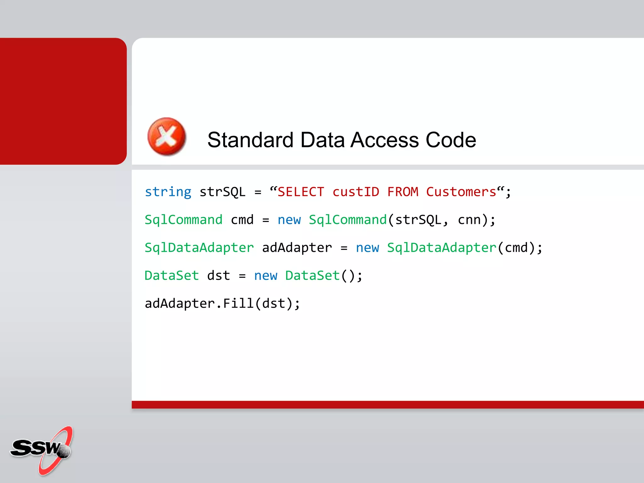 stringstrSQL = “SELECT custID FROM Customers“;SqlCommandcmd = new SqlCommand(strSQL, cnn);SqlDataAdapteradAdapter = new SqlDataAdapter(cmd);DataSetdst = new DataSet();adAdapter.Fill(dst);          Standard Data Access Code