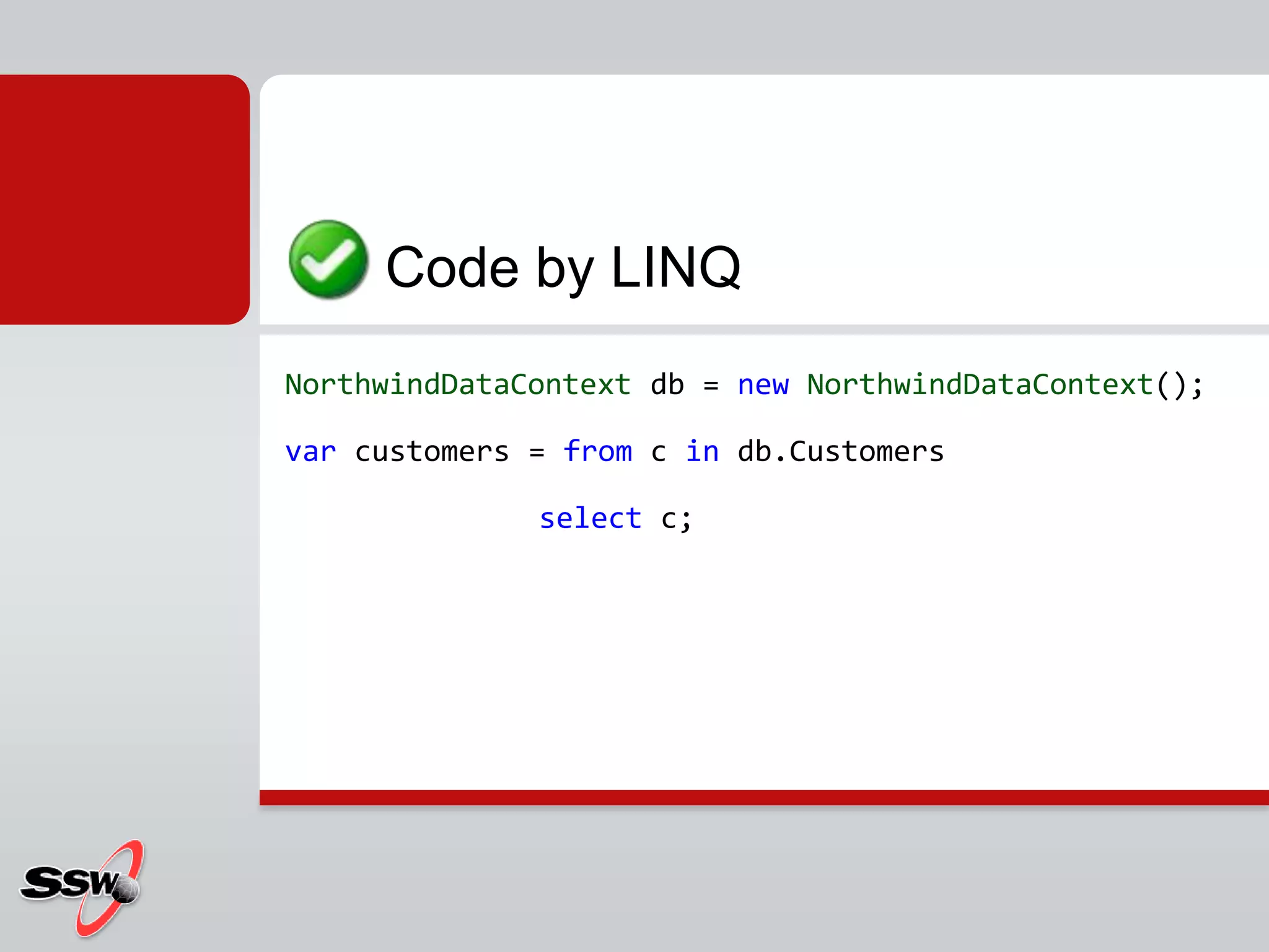 NorthwindDataContext db = newNorthwindDataContext();var customers = from c indb.Customers			select c;      Code by LINQ