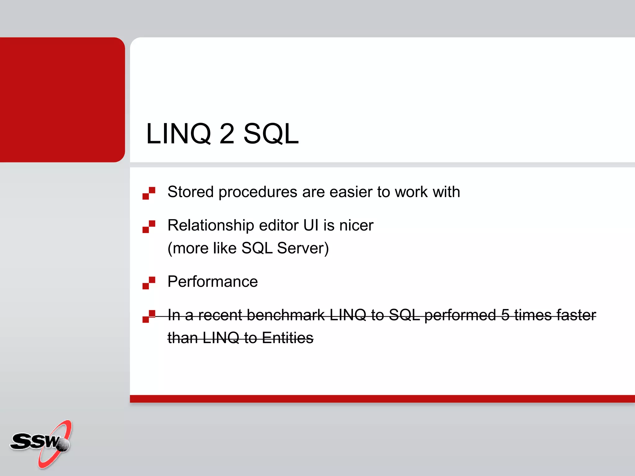 Stored procedures are easier to work withRelationship editor UI is nicer (more like SQL Server)PerformanceIn a recent benchmark LINQ to SQL performed 5 times faster than LINQ to EntitiesLINQ 2 SQL