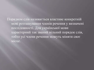 Порядком слів називається властиве конкретній
мові розташування членів речення у визначені
послідовності. Для української мови
характерний так званий вільний порядок слів,
тобто усі члени речення можуть міняти своє
місце.
 