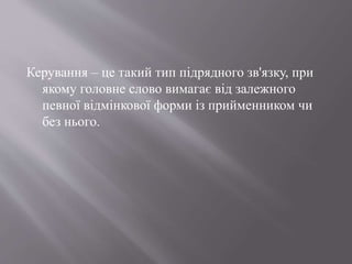 Керування – це такий тип підрядного зв'язку, при
якому головне слово вимагає від залежного
певної відмінкової форми із прийменником чи
без нього.
 