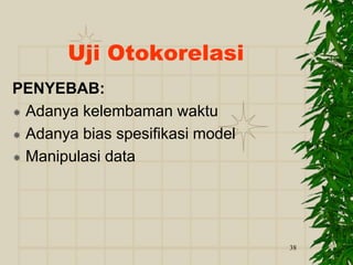 38
Uji Otokorelasi
PENYEBAB:
 Adanya kelembaman waktu
 Adanya bias spesifikasi model
 Manipulasi data
 