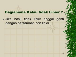 52
Bagiamana Kalau tidak Linier ?
 Jika hasil tidak linier tinggal ganti
dengan persamaan non linier.
 