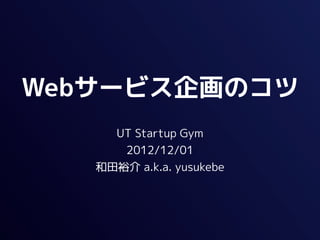 Webサービス企画のコツ
     UT Startup Gym
      2012/12/01
   和田裕介 a.k.a. yusukebe
 