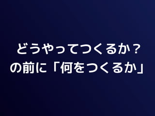 どうやってつくるか？
の前に「何をつくるか」
 