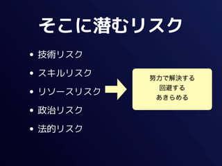 そこに潜むリスク
• 技術リスク
• スキルリスク    努力で解決する

• リソースリスク     回避する
             あきらめる

• 政治リスク
• 法的リスク
 