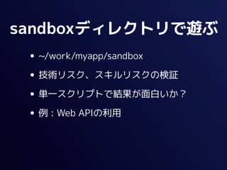 sandboxディレクトリで遊ぶ
 • ~/work/myapp/sandbox
 • 技術リスク、スキルリスクの検証
 • 単一スクリプトで結果が面白いか？
 • 例 : Web APIの利用
 