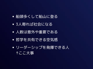 • 船頭多くして船山に登る
• 3人寄れば社会になる
• 人数は意外や重要である
• 哲学を共有できる空気感
• リーダーシップを発揮できる人
 ↑ここ大事
 
