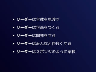 • リーダーは全体を見渡す
• リーダーは企画をつくる
• リーダーは開発をする
• リーダーはみんなと仲良くする
• リーダーはスポンジのように柔軟
 