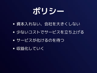 ポリシー
• 資本入れない、会社を大きくしない
• 少ないコストでサービスを立ち上げる
• サービスが化けるのを待つ
• 収益化していく
 