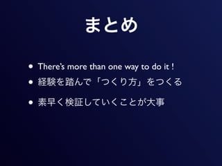 まとめ

• There’s more than one way to do it !
• 経験を踏んで「つくり方」をつくる
• 素早く検証していくことが大事
 