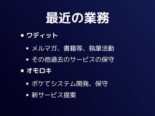最近の業務
• ワディット
 • メルマガ、書籍等、執筆活動
 • その他過去のサービスの保守
• オモロキ
 • ボケてシステム開発、保守
 • 新サービス提案
 