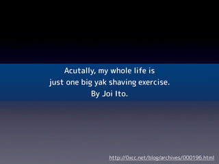 Acutally, my whole life is
just one big yak shaving exercise.
By Joi Ito.
http://0xcc.net/blog/archives/000196.html
 