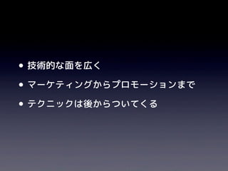 •技術的な面を広く
•マーケティングからプロモーションまで
•テクニックは後からついてくる
 