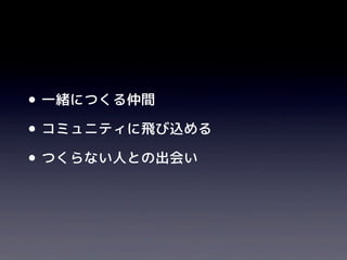 •一緒につくる仲間
•コミュニティに飛び込める
•つくらない人との出会い
 
