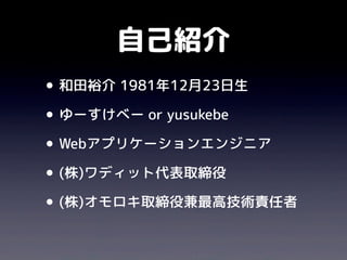 自己紹介
•和田裕介 1981年12月23日生
•ゆーすけべー or yusukebe
•Webアプリケーションエンジニア
•(株)ワディット代表取締役
•(株)オモロキ取締役兼最高技術責任者
 