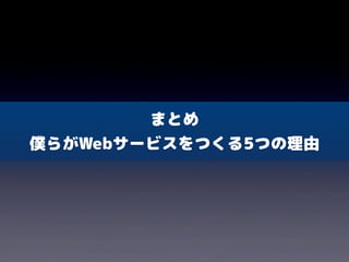 まとめ
僕らがWebサービスをつくる5つの理由
 