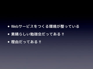 •Webサービスをつくる環境が整っている
•素晴らしい勉強会だってある !!
•理由だってある !!
 