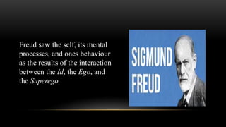 Freud saw the self, its mental
processes, and ones behaviour
as the results of the interaction
between the Id, the Ego, and
the Superego
 