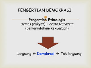 PENGERTIAN DEMOKRASI



Pengertian Etimologis
demos (rakyat) + cratos/cratein
(pemerintahan/kekuasaan)

Langsung  Demokrasi  Tak langsung

 