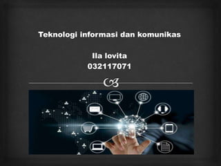 Teknologi informasi dan komunikas
Ila lovita
032117071
 