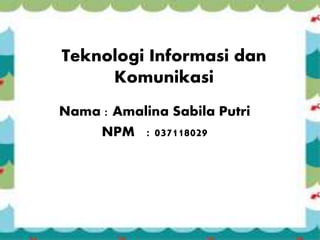 Teknologi Informasi dan
Komunikasi
Nama : Amalina Sabila Putri
NPM : 037118029
 