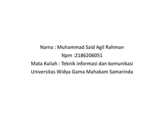 Nama : Muhammad Said Agil Rahman
Npm :2186206051
Mata Kuliah : Teknik informasi dan komunikasi
Universitas Widya Gama Mahakam Samarinda
 